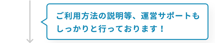 ご利用方法の説明等、運営サポートもしっかりと行っております！