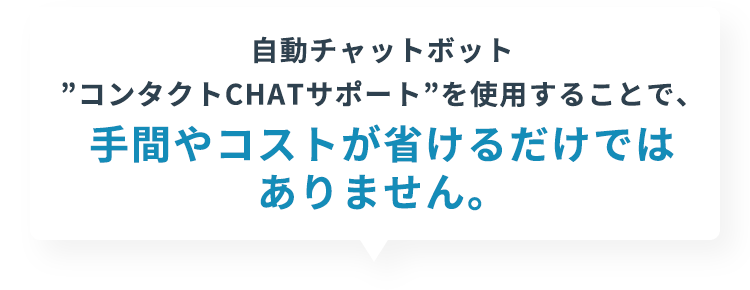 自動チャットボット”コンタクトCHATサポート”を使用することで、手間やコストが省けるだけではありません。